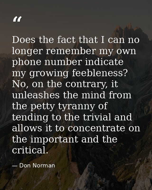 Does the fact that I can no longer remember my own phone number indicate my growing feebleness? No, on the contrary, it  — Don Norman