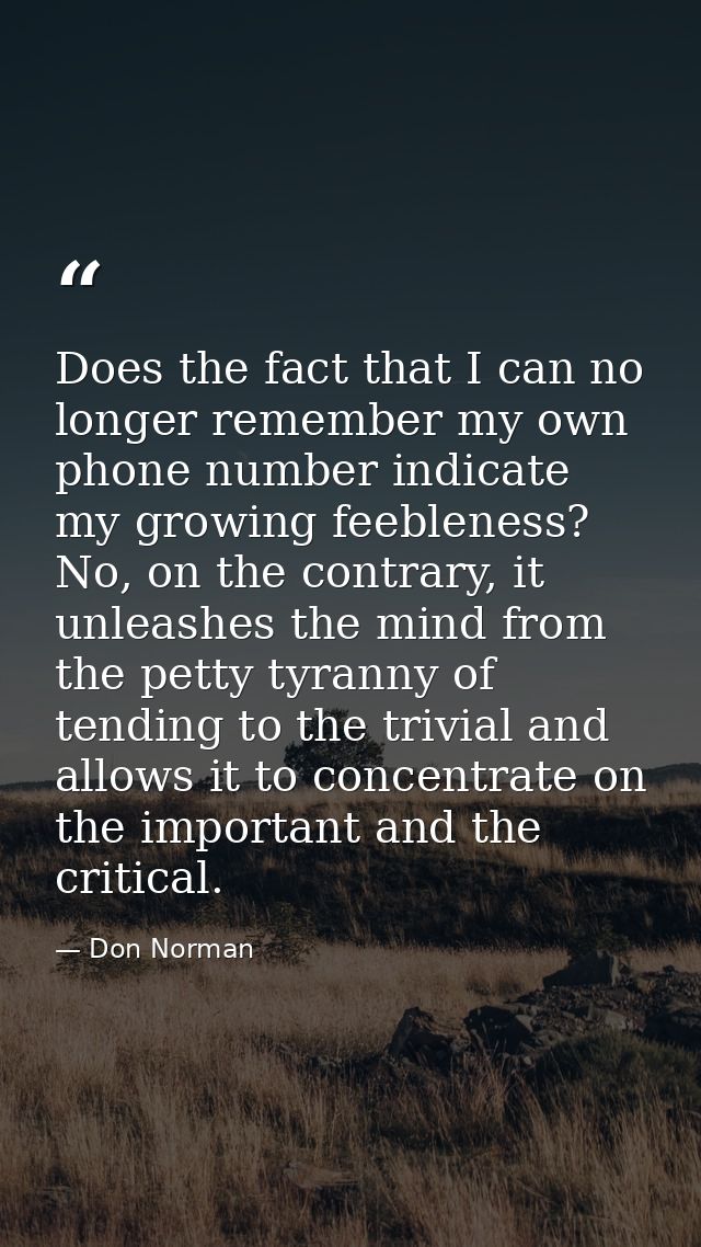 Does the fact that I can no longer remember my own phone number indicate my growing feebleness? No, on the contrary, it  — Don Norman