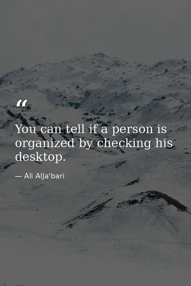 You can tell if a person is organized by checking his desktop. — Ali AlJa'bari