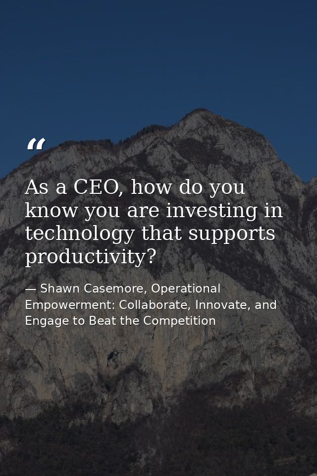 As a CEO, how do you know you are investing in technology that supports productivity? — Shawn Casemore, Operational Empowerment: Collaborate, Innovate, and Engage to Beat the Competition