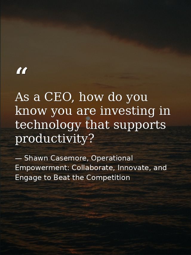 As a CEO, how do you know you are investing in technology that supports productivity? — Shawn Casemore, Operational Empowerment: Collaborate, Innovate, and Engage to Beat the Competition