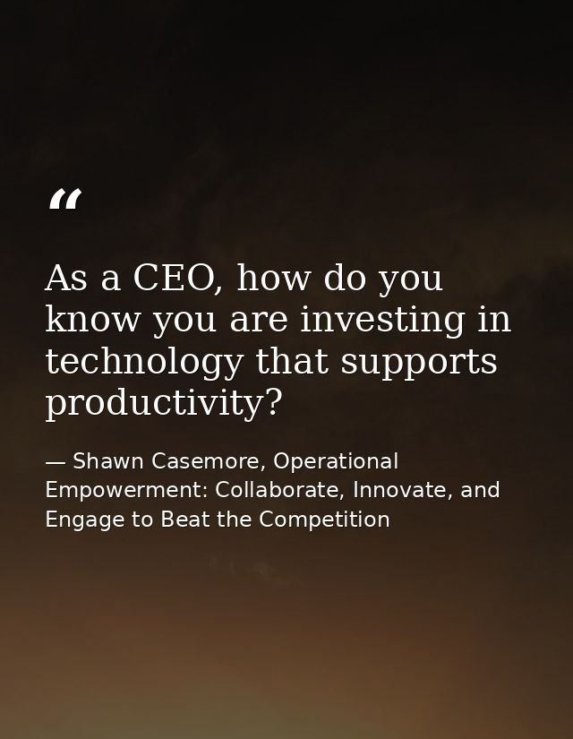 As a CEO, how do you know you are investing in technology that supports productivity? — Shawn Casemore, Operational Empowerment: Collaborate, Innovate, and Engage to Beat the Competition