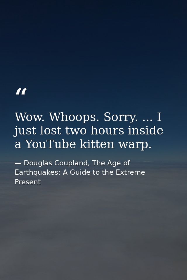 Wow. Whoops. Sorry. ... I just lost two hours inside a YouTube kitten warp. — Douglas Coupland, The Age of Earthquakes: A Guide to the Extreme Present
