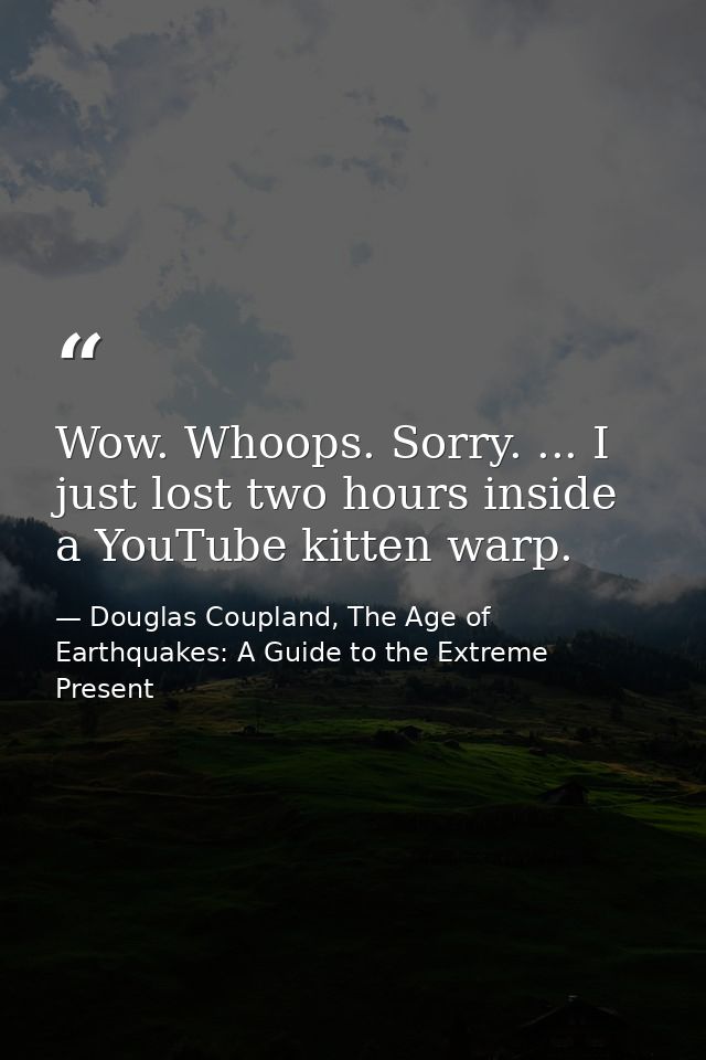 Wow. Whoops. Sorry. ... I just lost two hours inside a YouTube kitten warp. — Douglas Coupland, The Age of Earthquakes: A Guide to the Extreme Present