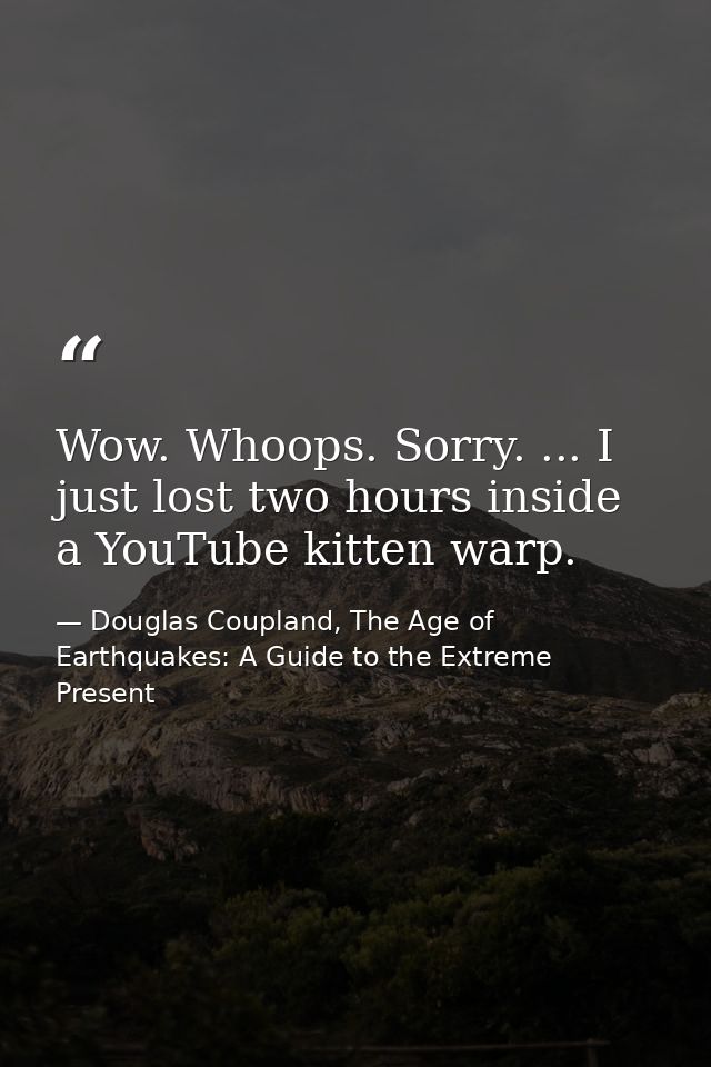 Wow. Whoops. Sorry. ... I just lost two hours inside a YouTube kitten warp. — Douglas Coupland, The Age of Earthquakes: A Guide to the Extreme Present