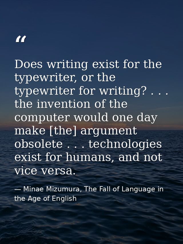 Does writing exist for the typewriter, or the typewriter for writing? . . . the invention of the computer would one day  — Minae Mizumura, The Fall of Language in the Age of English