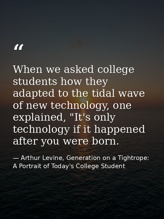 When we asked college students how they adapted to the tidal wave of new technology, one explained, "It's only technolog — Arthur Levine, Generation on a Tightrope: A Portrait of Today's College Student