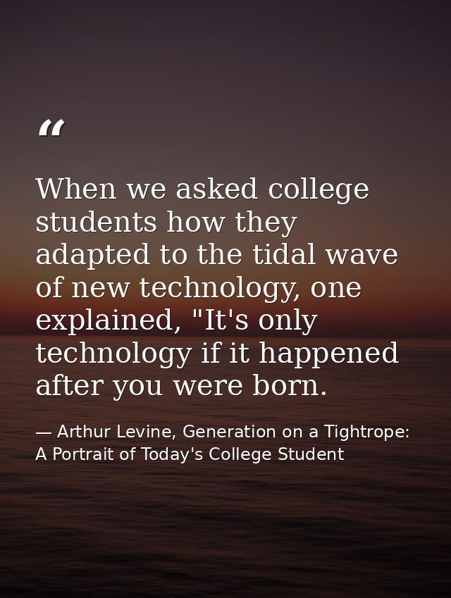 When we asked college students how they adapted to the tidal wave of new technology, one explained, "It's only technolog — Arthur Levine, Generation on a Tightrope: A Portrait of Today's College Student