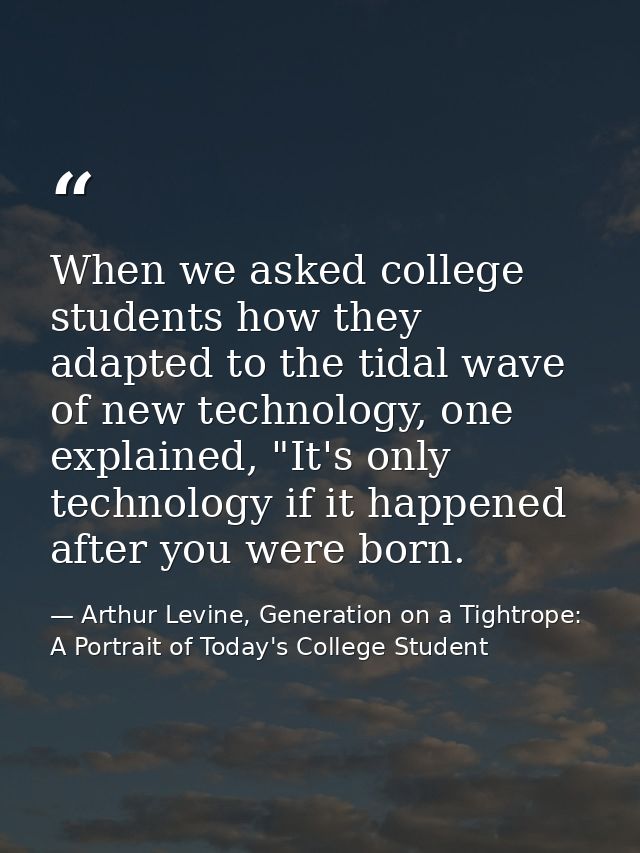 When we asked college students how they adapted to the tidal wave of new technology, one explained, "It's only technolog — Arthur Levine, Generation on a Tightrope: A Portrait of Today's College Student