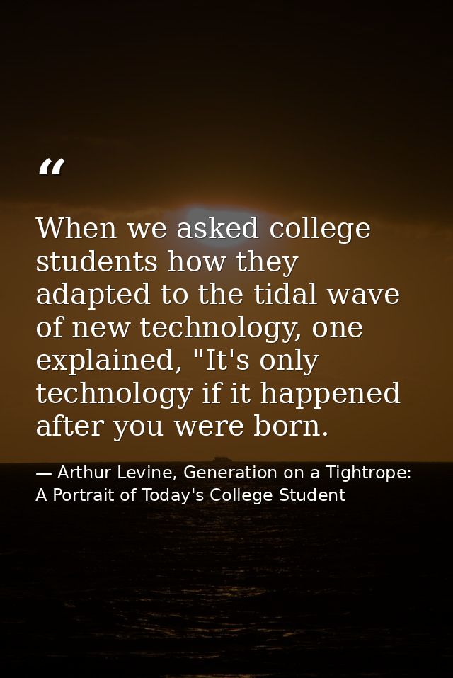 When we asked college students how they adapted to the tidal wave of new technology, one explained, "It's only technolog — Arthur Levine, Generation on a Tightrope: A Portrait of Today's College Student