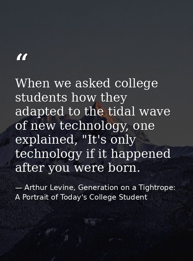 When we asked college students how they adapted to the tidal wave of new technology, one explained, "It's only technolog — Arthur Levine, Generation on a Tightrope: A Portrait of Today's College Student