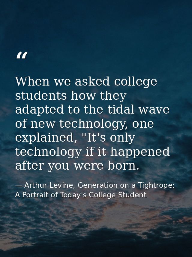 When we asked college students how they adapted to the tidal wave of new technology, one explained, "It's only technolog — Arthur Levine, Generation on a Tightrope: A Portrait of Today's College Student