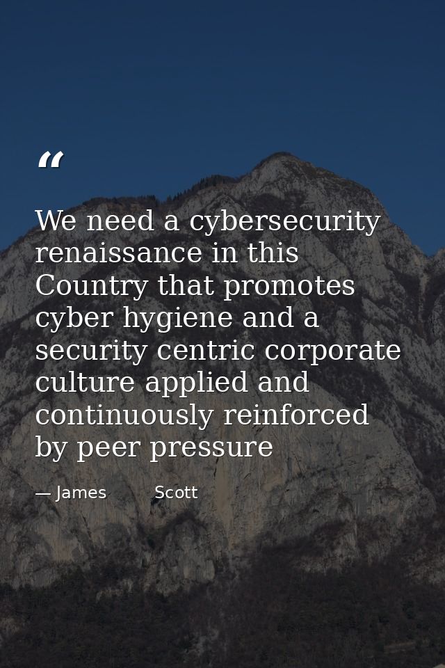We need a cybersecurity renaissance in this Country that promotes cyber hygiene and a security centric corporate culture — James         Scott