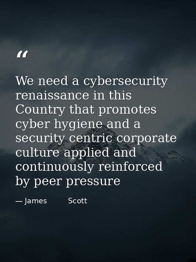 We need a cybersecurity renaissance in this Country that promotes cyber hygiene and a security centric corporate culture — James         Scott