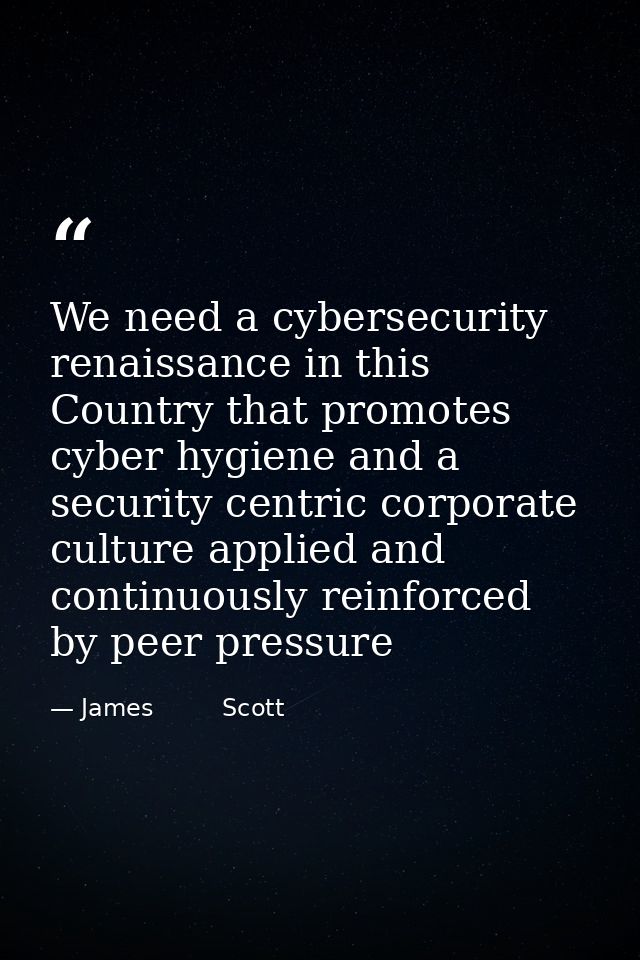 We need a cybersecurity renaissance in this Country that promotes cyber hygiene and a security centric corporate culture — James         Scott