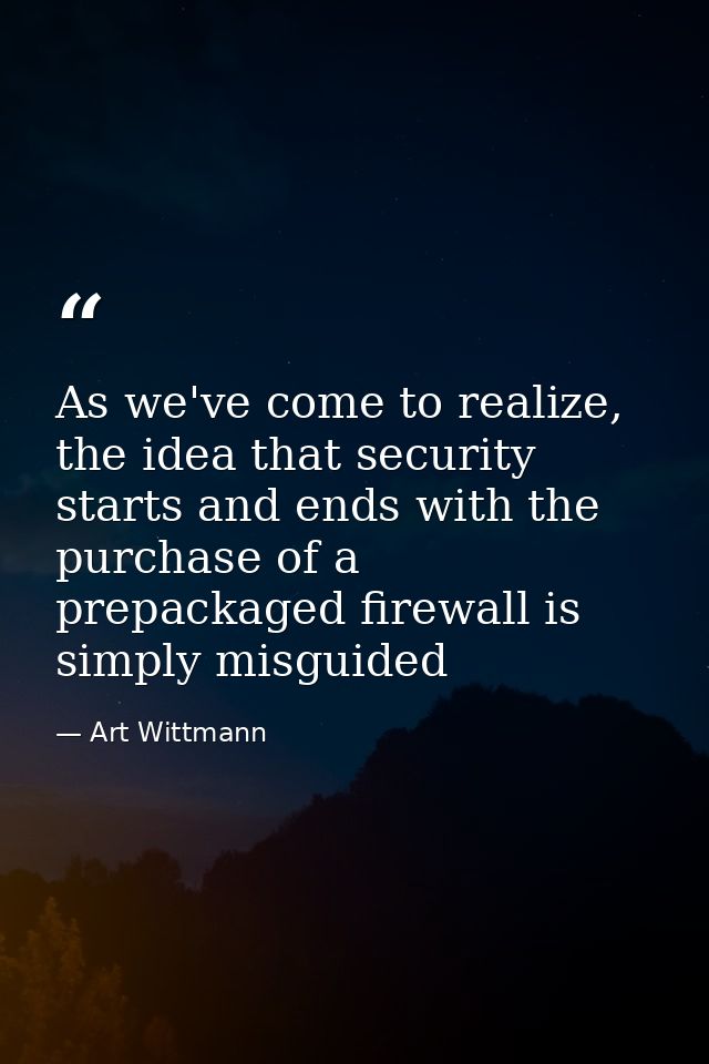 As we've come to realize, the idea that security starts and ends with the purchase of a prepackaged firewall is simply m — Art Wittmann