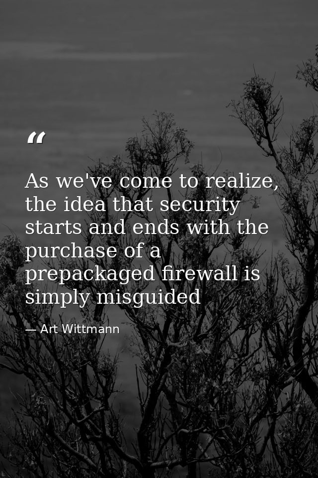 As we've come to realize, the idea that security starts and ends with the purchase of a prepackaged firewall is simply m — Art Wittmann