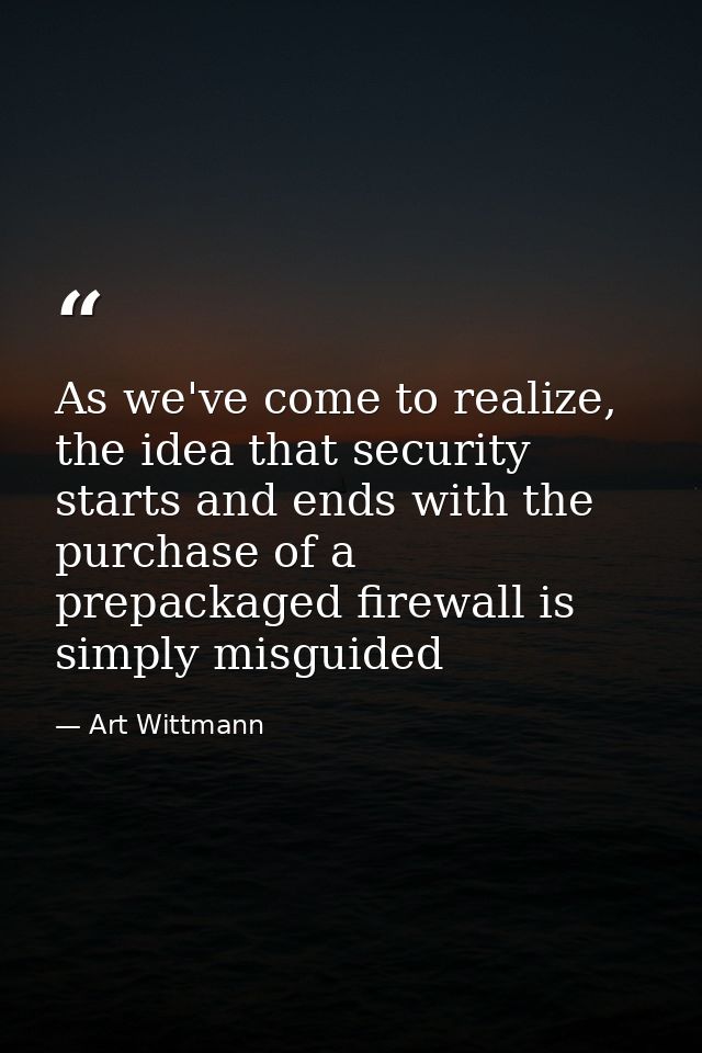 As we've come to realize, the idea that security starts and ends with the purchase of a prepackaged firewall is simply m — Art Wittmann