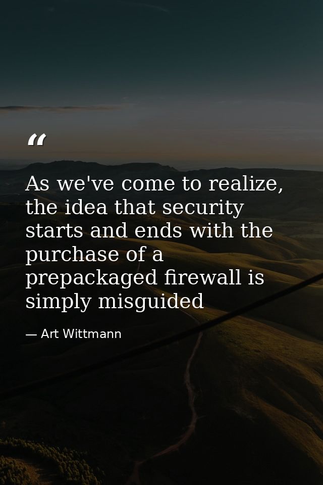 As we've come to realize, the idea that security starts and ends with the purchase of a prepackaged firewall is simply m — Art Wittmann