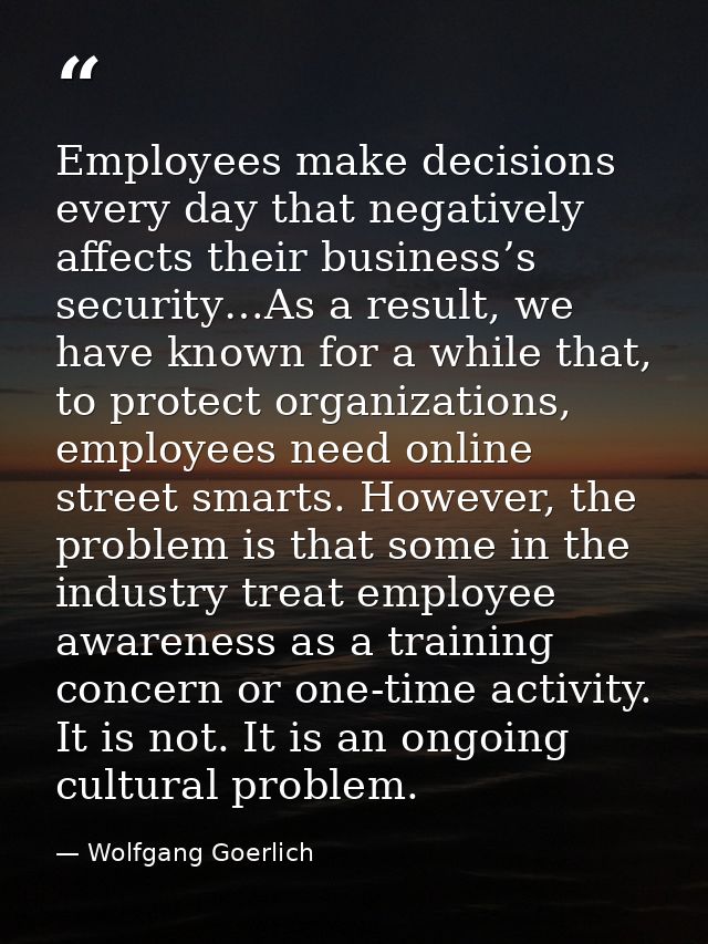 Employees make decisions every day that negatively affects their business’s security…As a result, we have known for a wh — Wolfgang Goerlich