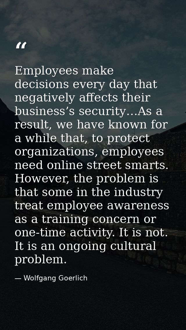 Employees make decisions every day that negatively affects their business’s security…As a result, we have known for a wh — Wolfgang Goerlich