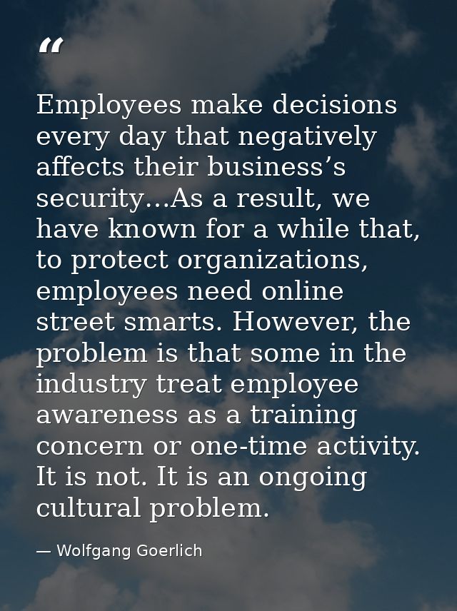 Employees make decisions every day that negatively affects their business’s security…As a result, we have known for a wh — Wolfgang Goerlich