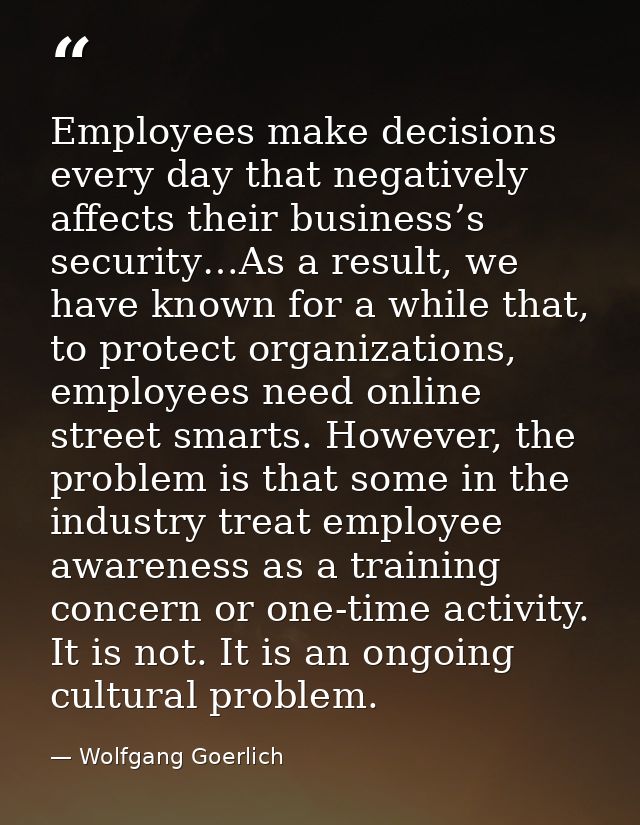 Employees make decisions every day that negatively affects their business’s security…As a result, we have known for a wh — Wolfgang Goerlich