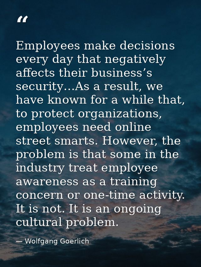 Employees make decisions every day that negatively affects their business’s security…As a result, we have known for a wh — Wolfgang Goerlich