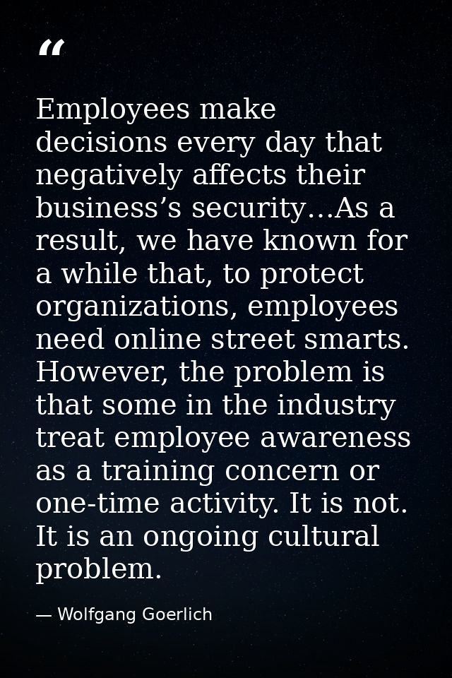 Employees make decisions every day that negatively affects their business’s security…As a result, we have known for a wh — Wolfgang Goerlich