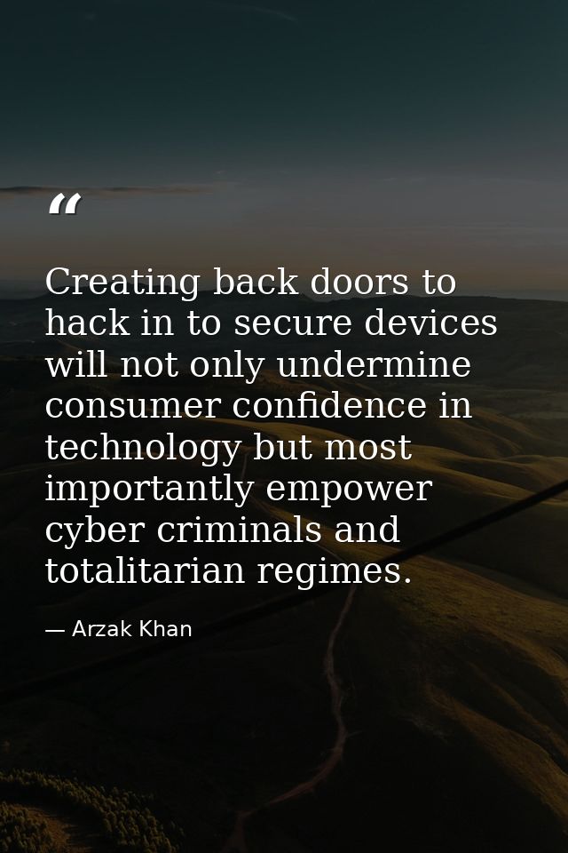 Creating back doors to hack in to secure devices will not only undermine consumer confidence in technology but most impo — Arzak Khan