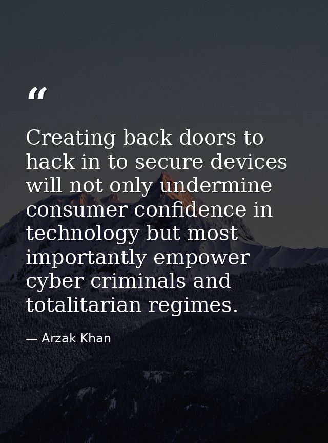 Creating back doors to hack in to secure devices will not only undermine consumer confidence in technology but most impo — Arzak Khan