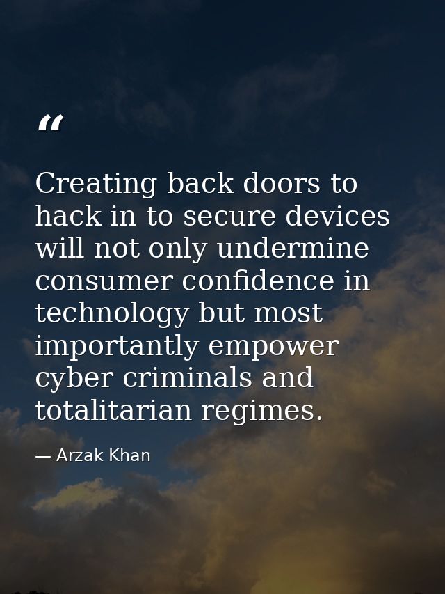 Creating back doors to hack in to secure devices will not only undermine consumer confidence in technology but most impo — Arzak Khan