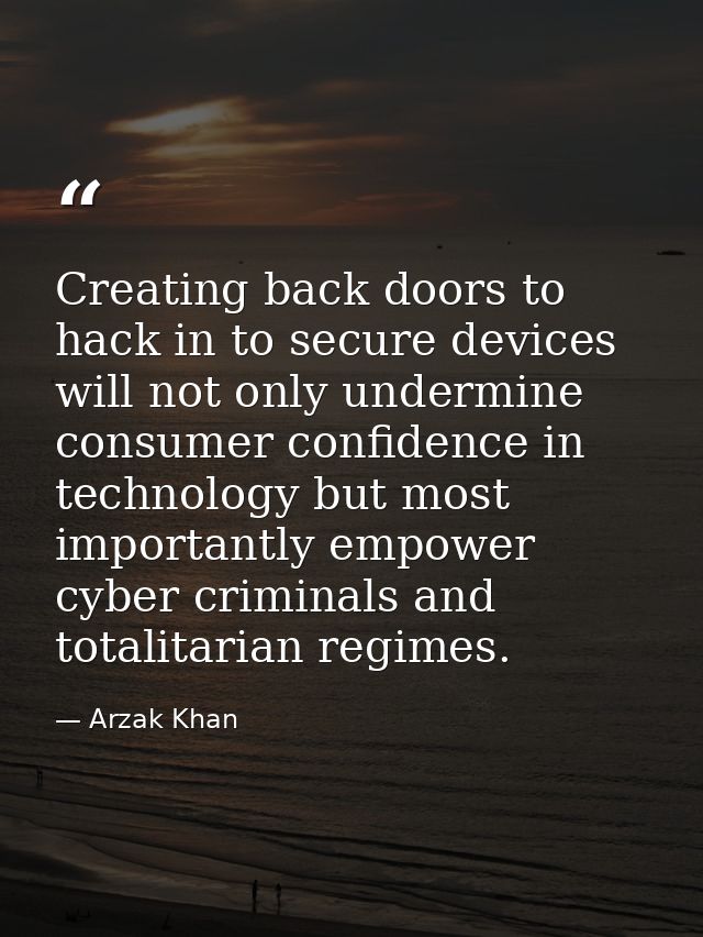 Creating back doors to hack in to secure devices will not only undermine consumer confidence in technology but most impo — Arzak Khan