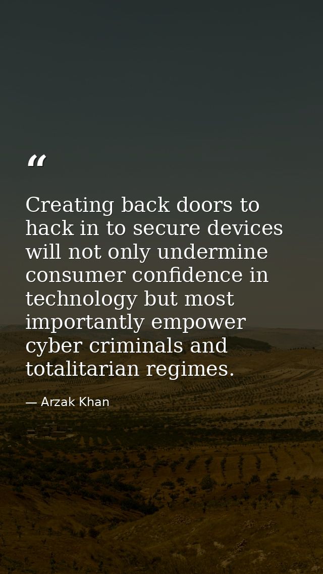 Creating back doors to hack in to secure devices will not only undermine consumer confidence in technology but most impo — Arzak Khan