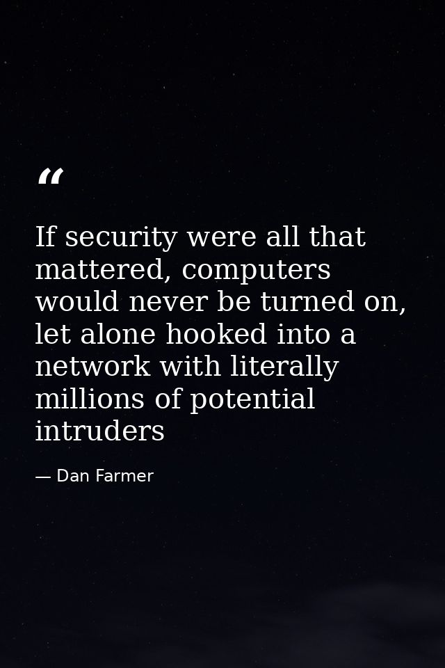 If security were all that mattered, computers would never be turned on, let alone hooked into a network with literally m — Dan Farmer
