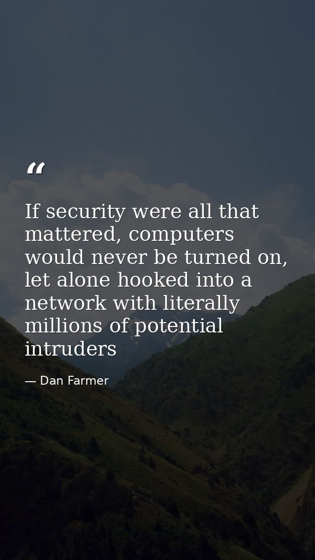 If security were all that mattered, computers would never be turned on, let alone hooked into a network with literally m — Dan Farmer