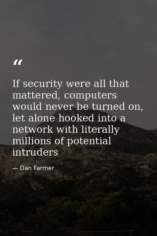 If security were all that mattered, computers would never be turned on, let alone hooked into a network with literally m — Dan Farmer
