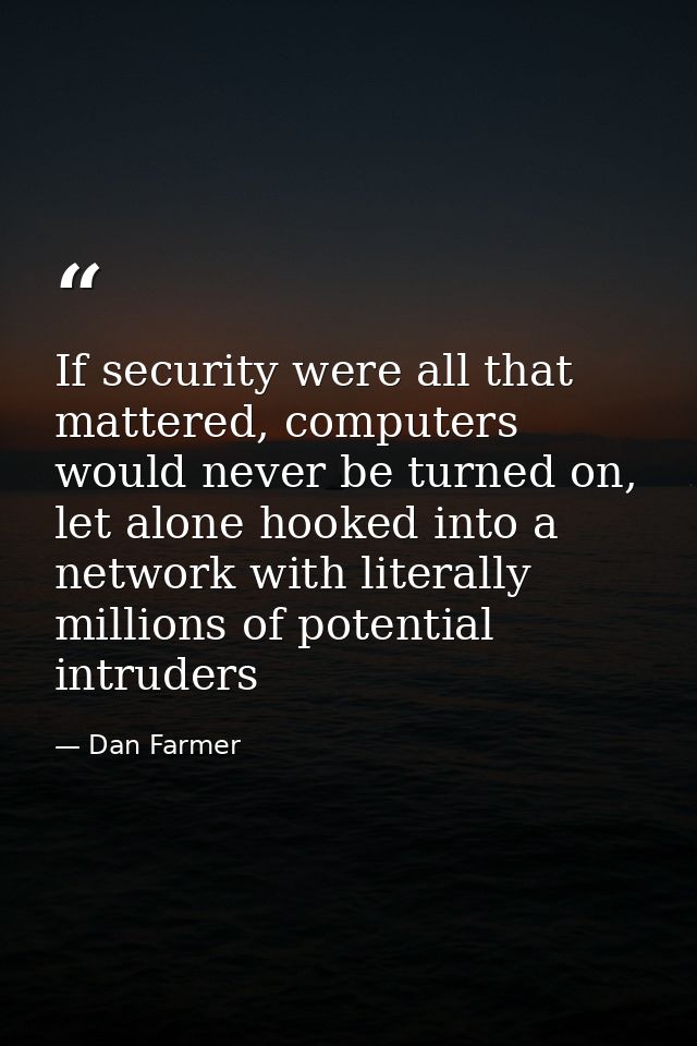 If security were all that mattered, computers would never be turned on, let alone hooked into a network with literally m — Dan Farmer
