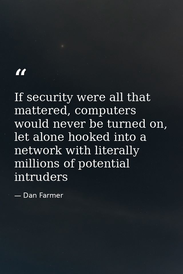 If security were all that mattered, computers would never be turned on, let alone hooked into a network with literally m — Dan Farmer
