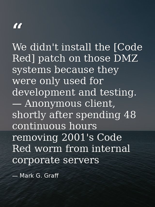 We didn't install the [Code Red] patch on those DMZ systems because they were only used for development and testing. — A — Mark G. Graff