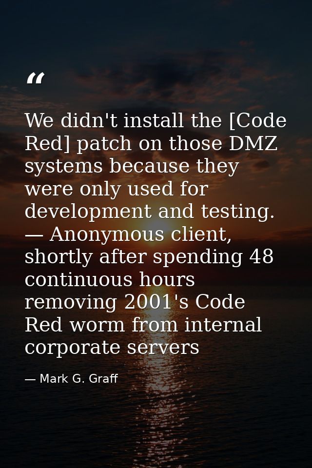 We didn't install the [Code Red] patch on those DMZ systems because they were only used for development and testing. — A — Mark G. Graff