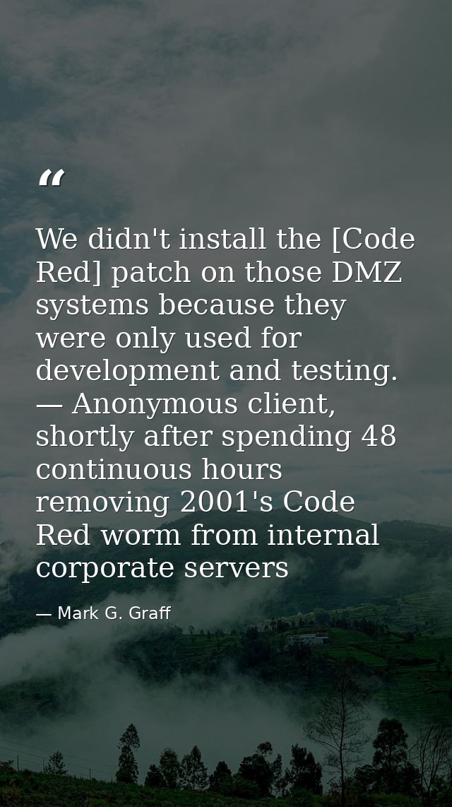 We didn't install the [Code Red] patch on those DMZ systems because they were only used for development and testing. — A — Mark G. Graff