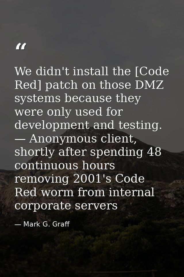 We didn't install the [Code Red] patch on those DMZ systems because they were only used for development and testing. — A — Mark G. Graff