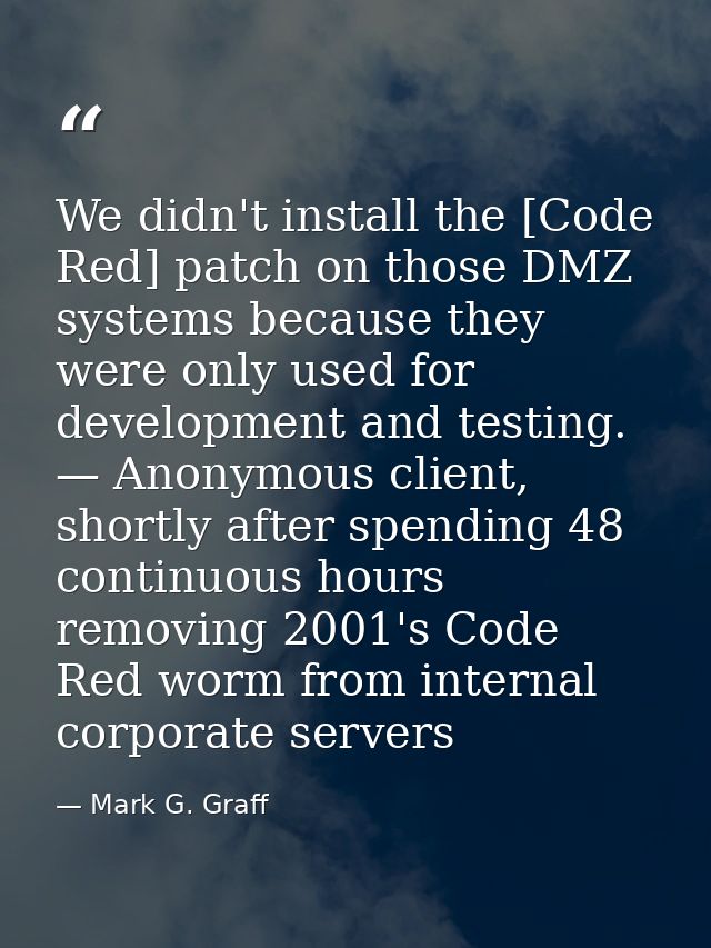 We didn't install the [Code Red] patch on those DMZ systems because they were only used for development and testing. — A — Mark G. Graff