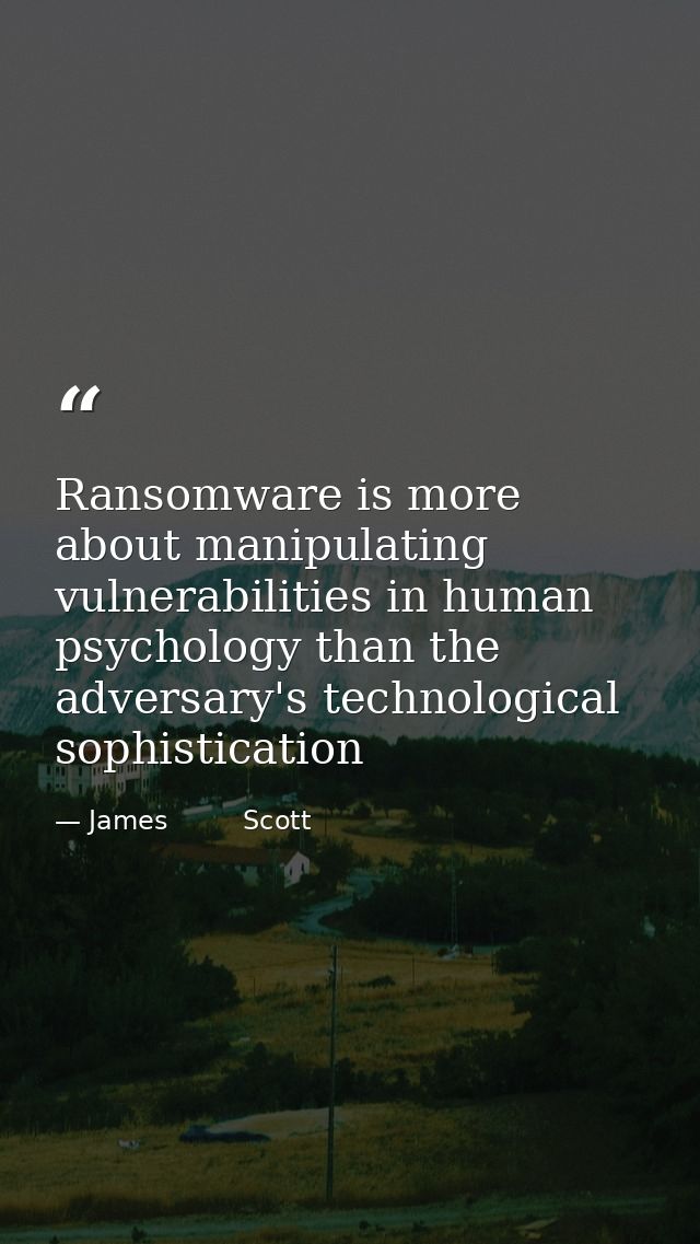 Ransomware is more about manipulating vulnerabilities in human psychology than the adversary's technological sophisticat — James         Scott