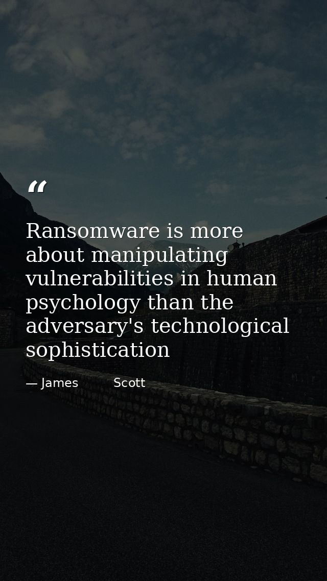 Ransomware is more about manipulating vulnerabilities in human psychology than the adversary's technological sophisticat — James         Scott