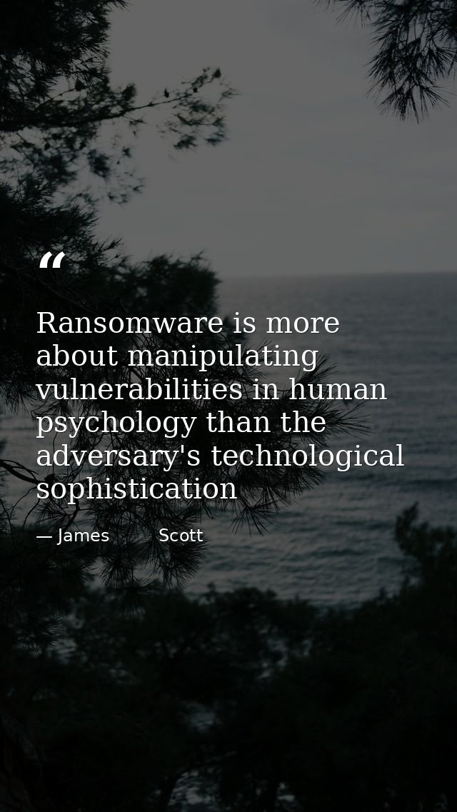 Ransomware is more about manipulating vulnerabilities in human psychology than the adversary's technological sophisticat — James         Scott
