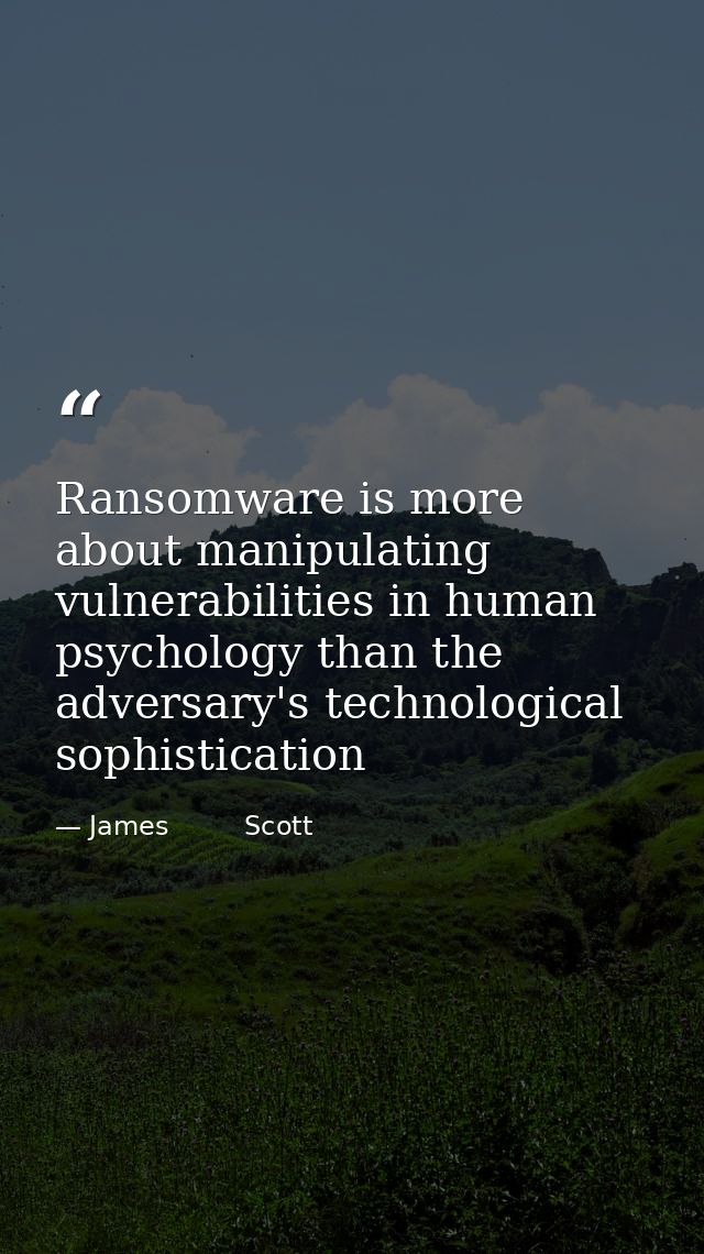Ransomware is more about manipulating vulnerabilities in human psychology than the adversary's technological sophisticat — James         Scott