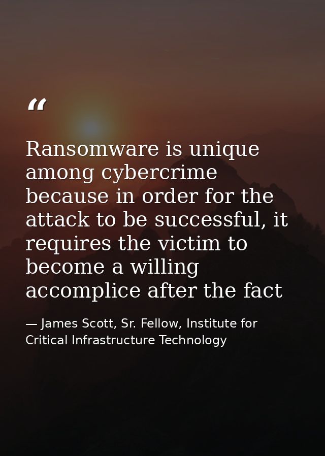 Ransomware is unique among cybercrime because in order for the attack to be successful, it requires the victim to become — James Scott, Sr. Fellow, Institute for Critical Infrastructure Technology