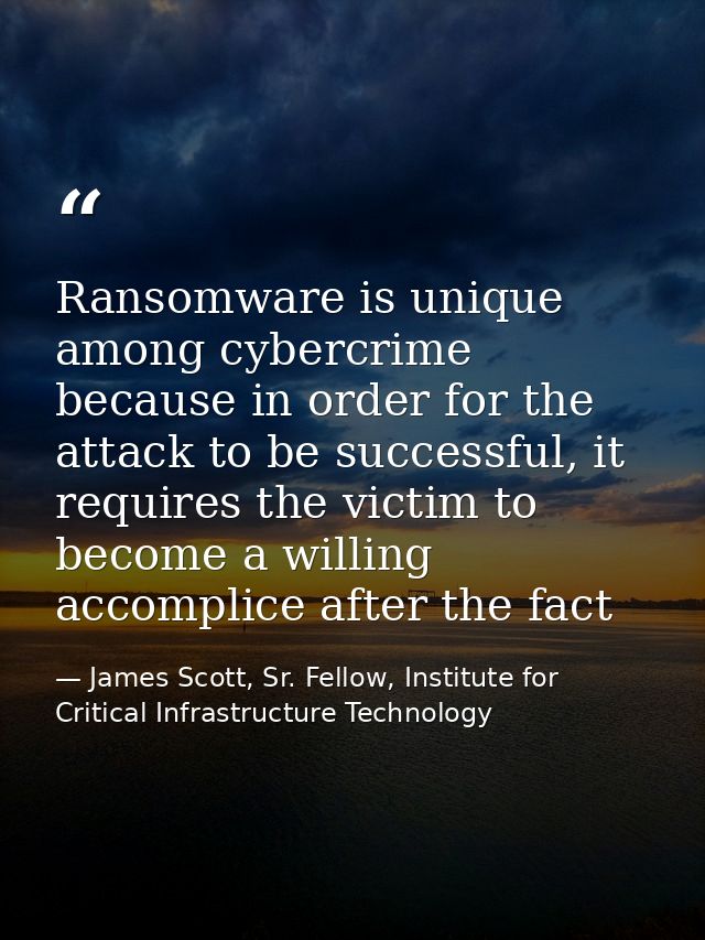 Ransomware is unique among cybercrime because in order for the attack to be successful, it requires the victim to become — James Scott, Sr. Fellow, Institute for Critical Infrastructure Technology